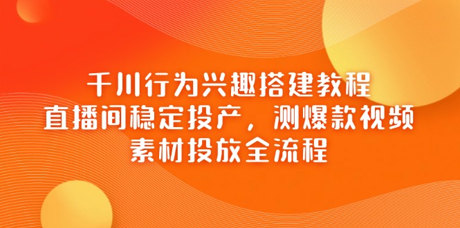 千川行为兴趣搭建教程，直播间稳定投产，测爆款视频，素材投放全流程-ai轻创