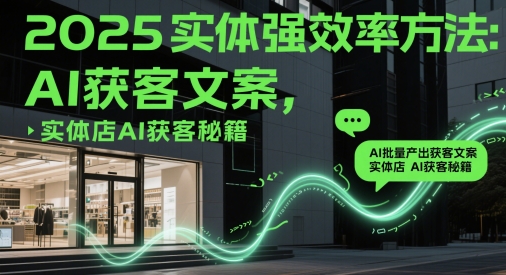 2025实体强效率方法：AI批量产出获客文案，实体店AI获客秘籍-ai轻创