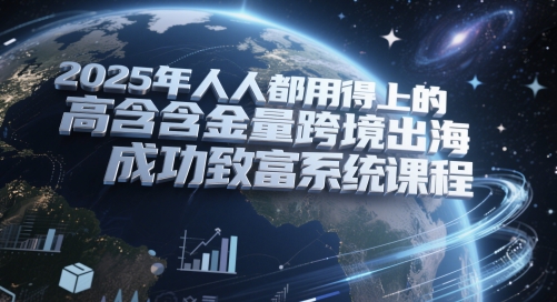 2025年人人都用得上的高含金量跨境出海成功致富系统课程-ai轻创