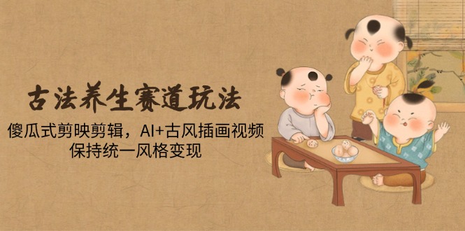 古法养生赛道玩法，傻瓜式剪映剪辑，AI+古风插画视频，保持统一风格变现-ai轻创
