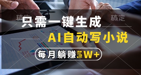 只需一键生成，AI全自动写小说，可一键生成120w字，每月躺着收益过1w+【揭秘】-ai轻创