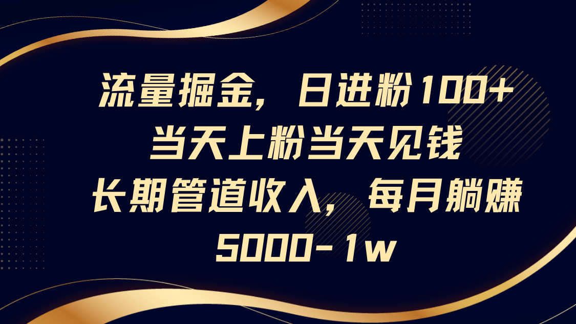 流量掘金，日进粉100+,当天上粉当天见钱，长期管道收入，每月躺赚5000-1w-ai轻创