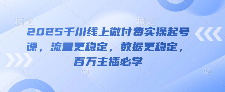 2025千川线上微付费实操起号课，流量更稳定，数据更稳定，百万主播必学-ai轻创