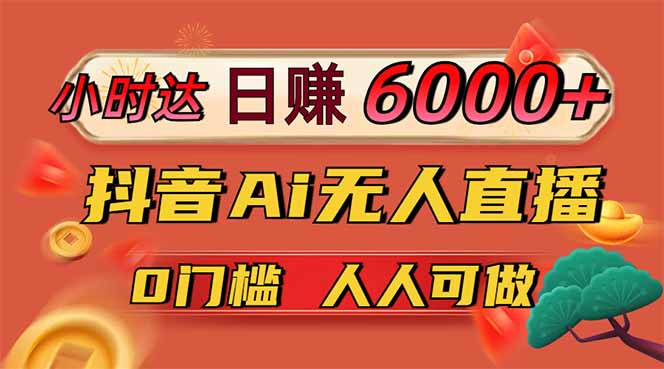 日赚6000+！抖音Ai无人直播躺赚新风口，0门槛吃官方亿级流量！-ai轻创