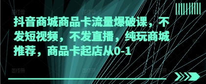 抖音商城商品卡流量爆破课，不发短视频，不发直播，纯玩商城推荐，商品卡起店从0-1-ai轻创