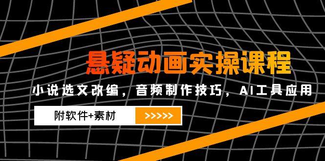 悬疑动画实操课程，小说选文改编，音频制作技巧，AI工具应用(附软件+素材-ai轻创