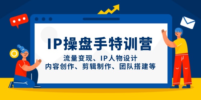 IP操盘手特训营，流量变现、IP人物设计、内容创作、剪辑制作、团队搭建等-ai轻创