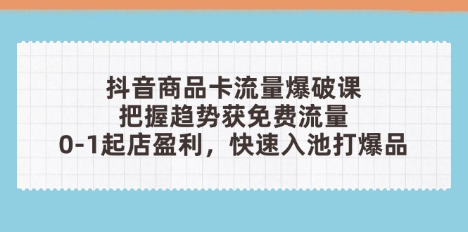 抖音商品卡流量爆破课：把握趋势获免费流量，0-1起店盈利，快速入池打爆品-ai轻创