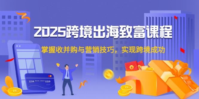 2025跨境出海致富课程，掌握收并购与营销技巧，实现跨境成功-ai轻创