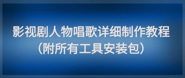 影视剧人物唱歌详细制作教程，点赞量动辄几十W(附所有工具安装包)-ai轻创