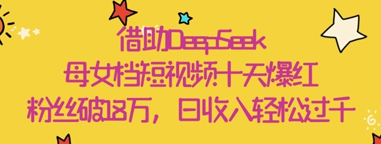 借助DeepSeek，母女档短视频十天爆红，粉丝破18W，日收入轻松几张-ai轻创