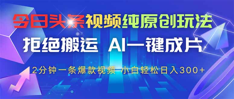 今日头条视频纯原创玩法，AI一键成片，2分钟一条视频，轻松日入300+-ai轻创