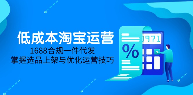 低成本淘宝运营-5月更新，1688合规一件代发，掌握选品上架与优化运营技巧-ai轻创