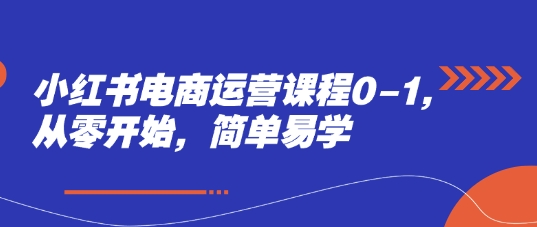 小红书电商运营课程0-1，从零开始，简单易学-ai轻创