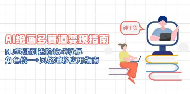 AI绘画多赛道变现指南：MJ基础到进阶技巧拆解，角色统一+风格迁移应用指南-ai轻创