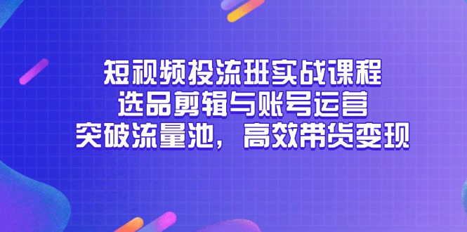 短视频投流班实战课程，选品剪辑与账号运营，突破流量池，高效带货变现-ai轻创