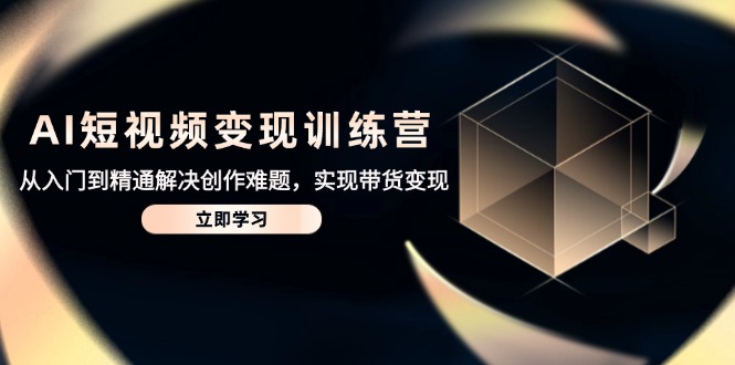 AI短视频变现训练营，从入门到精通解决创作难题，实现带货变现-ai轻创