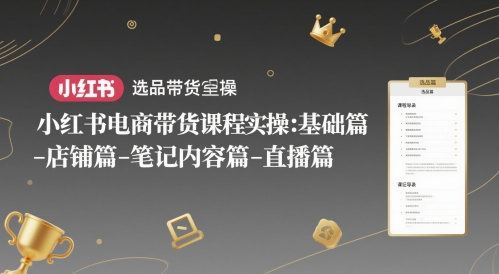 小红书电商带货课程实操：基础篇-选品篇-店铺篇-笔记内容篇-直播篇-ai轻创