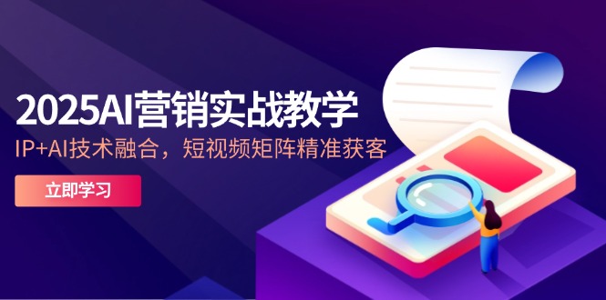 2025AI营销实战教学-5月，IP+AI技术融合，短视频矩阵精准获客-ai轻创