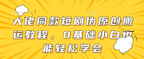 大佬同款短剧伪原创搬运方法，0基础小白也能轻松学会-ai轻创