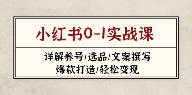 小红书0-1实战课(2023-2025)，详解养号/选品/文案撰写/爆款打造/轻松变现-ai轻创