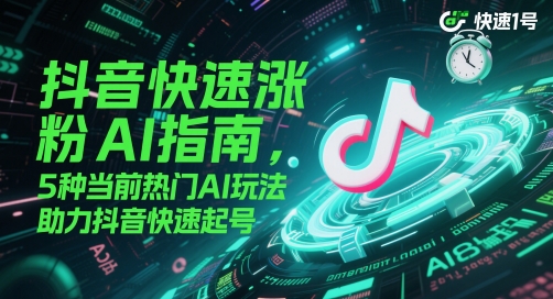 抖音快速涨粉AI指南，5种当前热门AI玩法，助力抖音快速起号-ai轻创