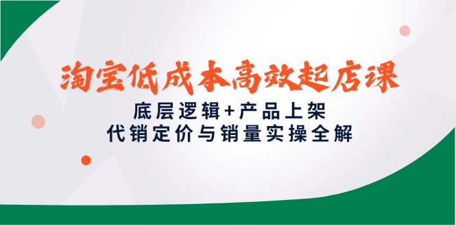 淘宝低成本高效起店课，底层逻辑+产品上架，代销定价与销量实操全解-ai轻创