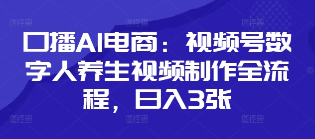 口播AI电商：视频号数字人养生视频制作全流程，日入3张-ai轻创