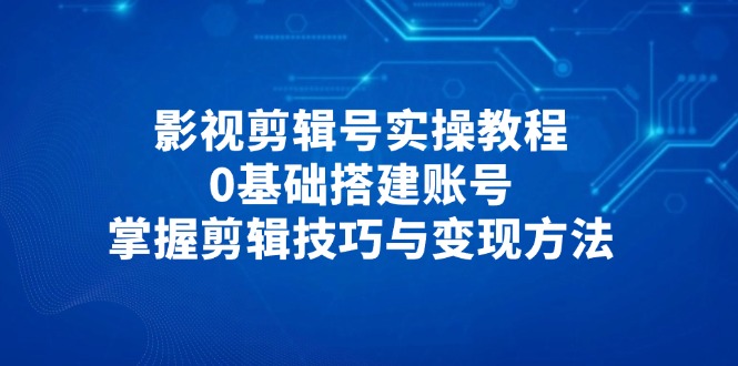 影视剪辑号实操教程，0基础搭建账号，掌握剪辑技巧与变现方法-ai轻创