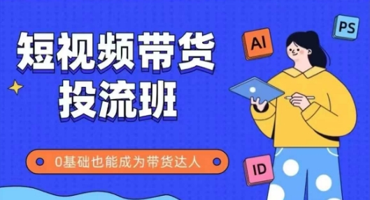 抖音快手短视频带货投流班，详细又全面的抖音快手带货实操课，零基础也能成为带货达人-ai轻创