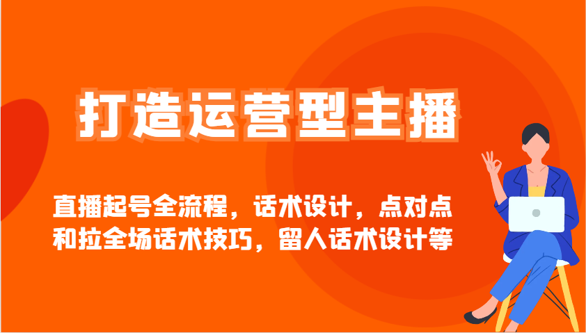 打造运营型主播直播起号全流程，话术设计，点对点和拉全场话术技巧，留人话术设计等-ai轻创