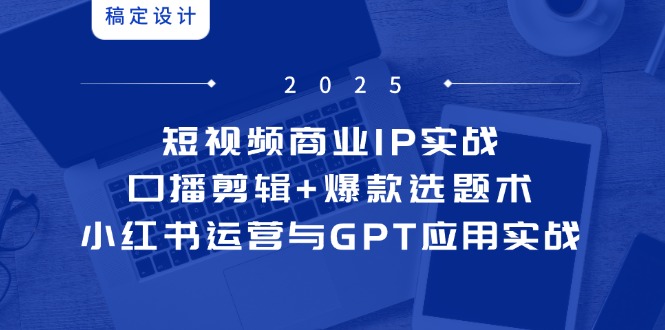 短视频商业IP实战6期：口播剪辑+爆款选题术，小红书运营与GPT应用实战-ai轻创
