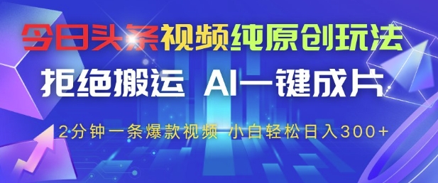 今日头条视频纯原创玩法，拒绝搬运，AI一键成片， 2分钟一条爆款视频，小白也能轻松日入3张+【揭秘】-ai轻创