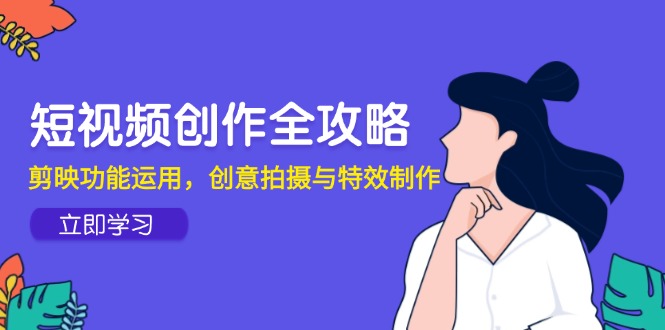 短视频创作全攻略，剪映功能运用，创意拍摄与特效制作-ai轻创