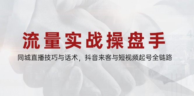 流量实战操盘手，同城直播技巧与话术，抖音来客与短视频起号全链路-ai轻创