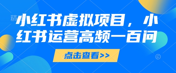 小红书虚拟项目，小红书运营高频一百问【文档】-ai轻创