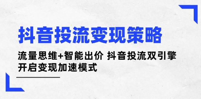 抖音投流变现策略：流量思维+智能出价 抖音投流双引擎 开启变现加速模式-ai轻创