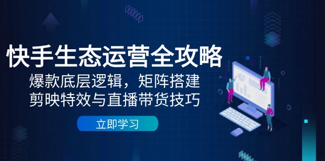 快手生态运营全攻略：爆款底层逻辑，矩阵搭建，剪映特效与直播带货技巧-ai轻创