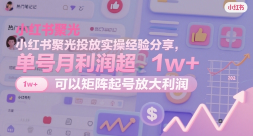 小红书聚光投放实操经验分享，单号月利润超1w+，可以矩阵起号放大利润-ai轻创