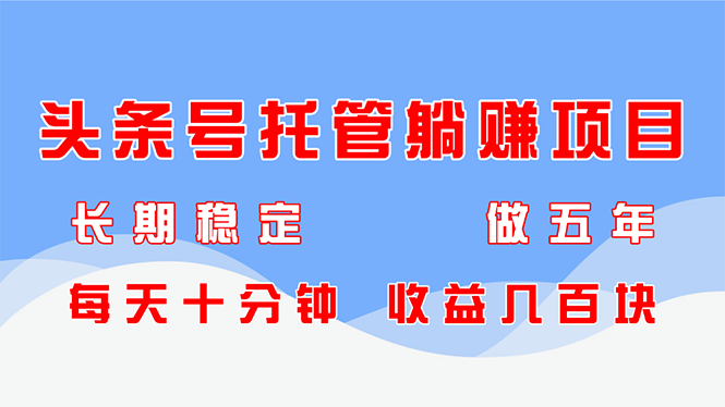 头条号托管躺赚项目，长期稳定，可做五年，每天十分钟，收益几百块-ai轻创