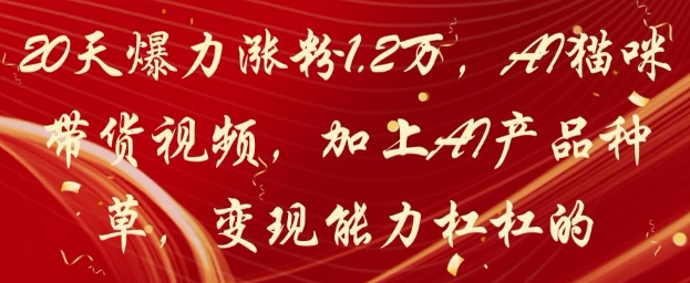 20天爆力涨粉1.2W，AI猫咪带货视频，加上AI产品种草，变现能力杠杠的-ai轻创