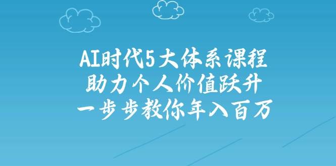 人工智能时代五大体系课程：助力个人价值跃升，一步步教你年入百万-ai轻创