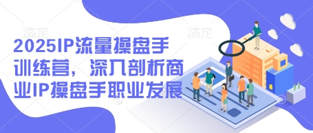 2025IP流量操盘手训练营，深入剖析商业IP操盘手职业发展(更新)-ai轻创