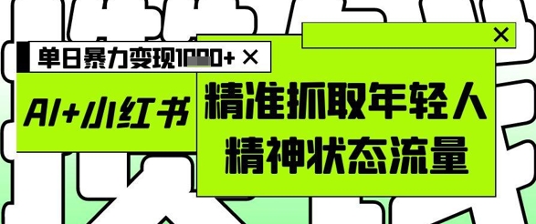 AI+小红书图文，精准抓取年轻人精神状态流量，单日暴力变现多张-ai轻创