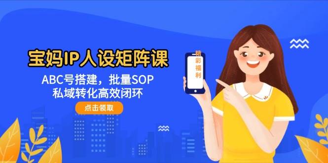 宝妈IP人设矩阵课：ABC号搭建，批量SOP，私域转化高效闭环-ai轻创