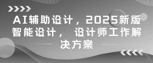 AI辅助设计，2025新版智能设计， 设计师工作解决方案-ai轻创