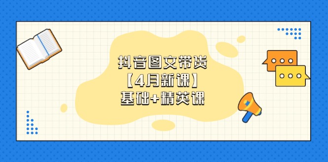 抖音图文带货【4月新课】基础+精英课：0基础小白必学 掌握各赛道带货技巧-ai轻创