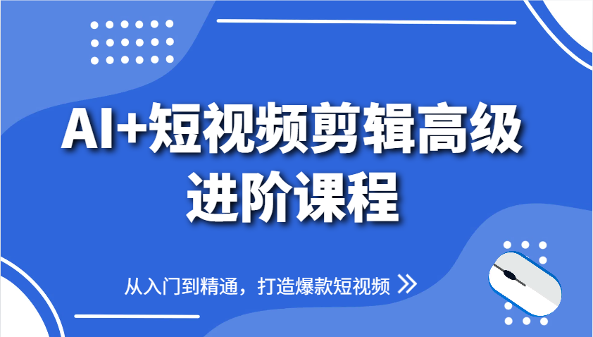 AI+短视频剪辑高级进阶课程，从入门到精通，打造爆款短视频-ai轻创