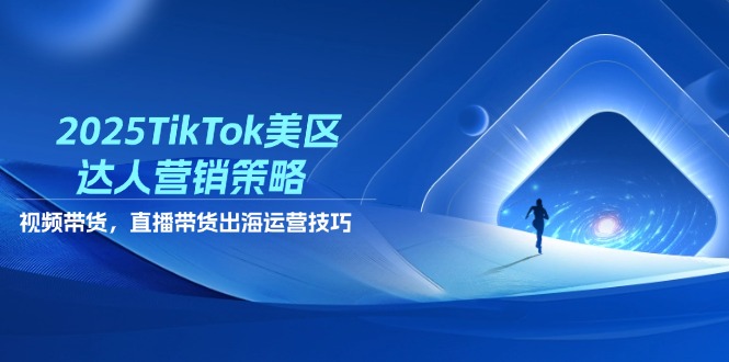 2025TikTok美区达人营销策略，视频带货，直播带货，出海运营技巧-ai轻创