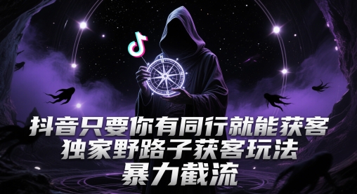抖音只要你有同行就能获客，独家野路子获客玩法，暴力截流【揭秘】-ai轻创